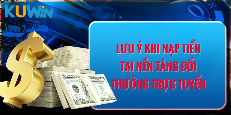 Lưu ý khi nạp tiền tại nền tảng đổi thưởng trực tuyến KUWIN